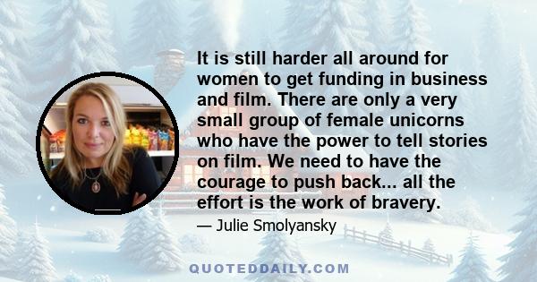 It is still harder all around for women to get funding in business and film. There are only a very small group of female unicorns who have the power to tell stories on film. We need to have the courage to push back...