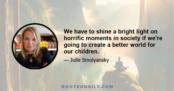 We have to shine a bright light on horrific moments in society if we're going to create a better world for our children.