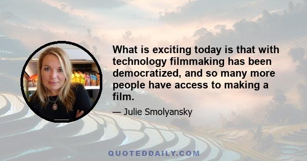 What is exciting today is that with technology filmmaking has been democratized, and so many more people have access to making a film.