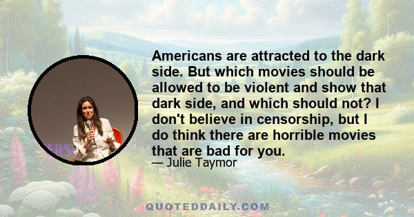 Americans are attracted to the dark side. But which movies should be allowed to be violent and show that dark side, and which should not? I don't believe in censorship, but I do think there are horrible movies that are