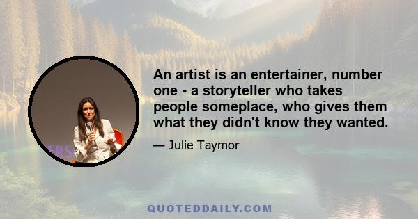 An artist is an entertainer, number one - a storyteller who takes people someplace, who gives them what they didn't know they wanted.