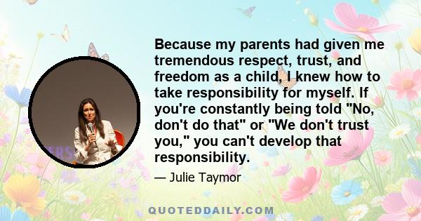 Because my parents had given me tremendous respect, trust, and freedom as a child, I knew how to take responsibility for myself. If you're constantly being told No, don't do that or We don't trust you, you can't develop 