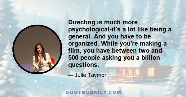 Directing is much more psychological-it's a lot like being a general. And you have to be organized. While you're making a film, you have between two and 500 people asking you a billion questions.