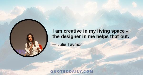 I am creative in my living space - the designer in me helps that out.