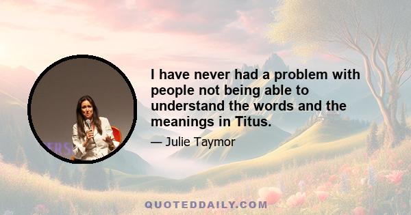 I have never had a problem with people not being able to understand the words and the meanings in Titus.