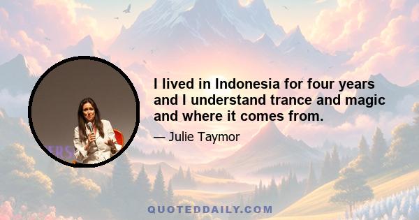 I lived in Indonesia for four years and I understand trance and magic and where it comes from.