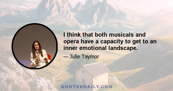 I think that both musicals and opera have a capacity to get to an inner emotional landscape.