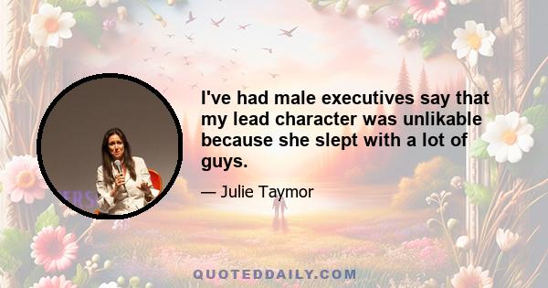 I've had male executives say that my lead character was unlikable because she slept with a lot of guys.