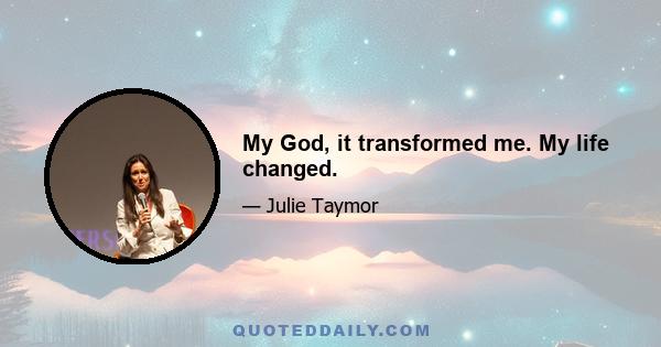 My God, it transformed me. My life changed.