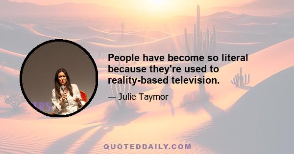 People have become so literal because they're used to reality-based television.