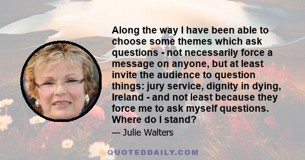 Along the way I have been able to choose some themes which ask questions - not necessarily force a message on anyone, but at least invite the audience to question things: jury service, dignity in dying, Ireland - and