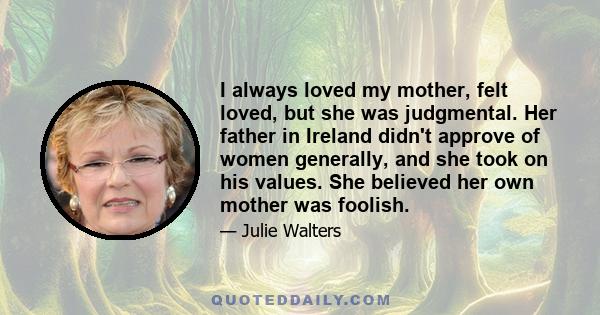 I always loved my mother, felt loved, but she was judgmental. Her father in Ireland didn't approve of women generally, and she took on his values. She believed her own mother was foolish.