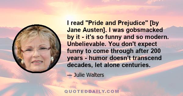 I read Pride and Prejudice [by Jane Austen]. I was gobsmacked by it - it's so funny and so modern. Unbelievable. You don't expect funny to come through after 200 years - humor doesn't transcend decades, let alone