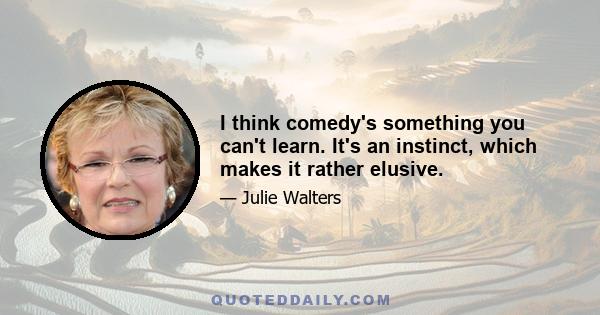 I think comedy's something you can't learn. It's an instinct, which makes it rather elusive.