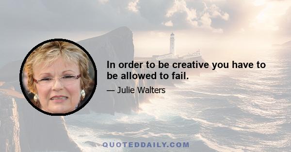 In order to be creative you have to be allowed to fail.