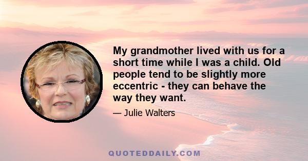 My grandmother lived with us for a short time while I was a child. Old people tend to be slightly more eccentric - they can behave the way they want.