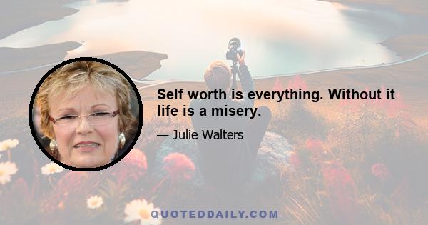 Self worth is everything. Without it life is a misery.