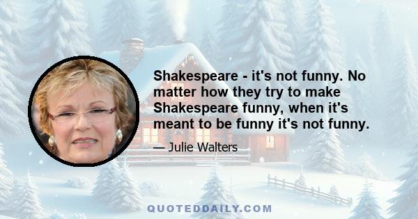 Shakespeare - it's not funny. No matter how they try to make Shakespeare funny, when it's meant to be funny it's not funny.