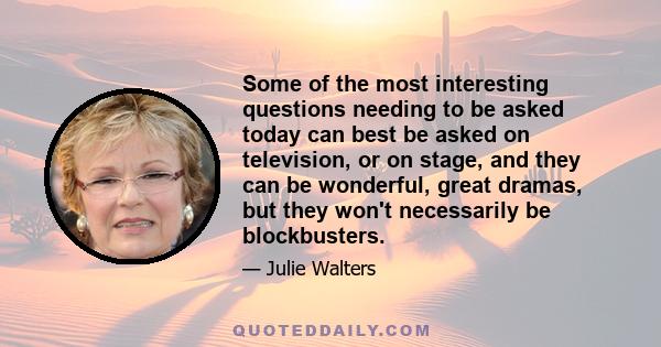 Some of the most interesting questions needing to be asked today can best be asked on television, or on stage, and they can be wonderful, great dramas, but they won't necessarily be blockbusters.