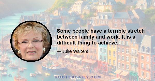 Some people have a terrible stretch between family and work. It is a difficult thing to achieve.