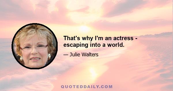 That's why I'm an actress - escaping into a world.