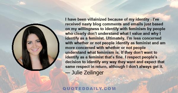 I have been villainized because of my identity - I've received nasty blog comments and emails just based on my willingness to identify with feminism by people who clearly don't understand what I value and why I identify 