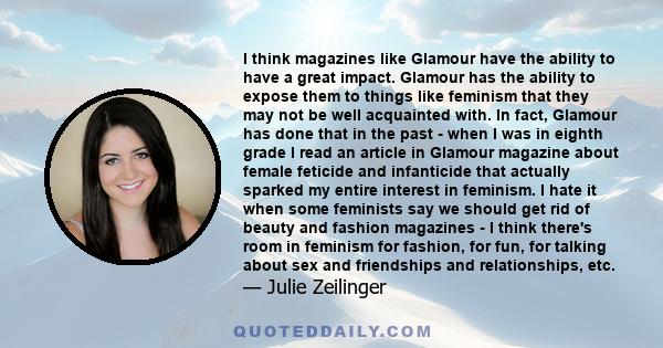 I think magazines like Glamour have the ability to have a great impact. Glamour has the ability to expose them to things like feminism that they may not be well acquainted with. In fact, Glamour has done that in the