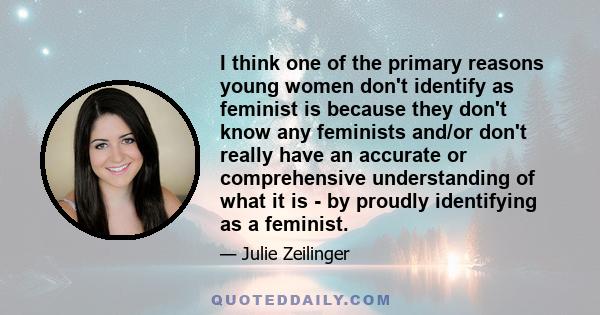 I think one of the primary reasons young women don't identify as feminist is because they don't know any feminists and/or don't really have an accurate or comprehensive understanding of what it is - by proudly