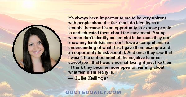 It's always been important to me to be very upfront with people about the fact that I do identify as a feminist because it's an opportunity to expose people to and educated them about the movement. Young women don't