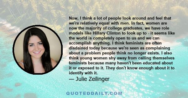 Now, I think a lot of people look around and feel that we're relatively equal with men. In fact, women are now the majority of college graduates, we have role models like Hillary Clinton to look up to - it seems like