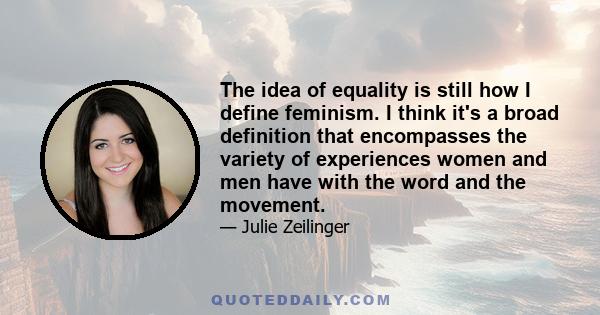 The idea of equality is still how I define feminism. I think it's a broad definition that encompasses the variety of experiences women and men have with the word and the movement.