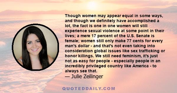 Though women may appear equal in some ways, and though we definitely have accomplished a lot, the fact is one in one women will still experience sexual violence at some point in their lives; a mere 17 percent of the