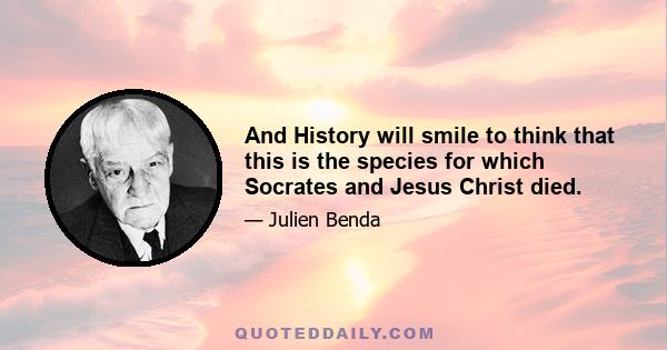 And History will smile to think that this is the species for which Socrates and Jesus Christ died.