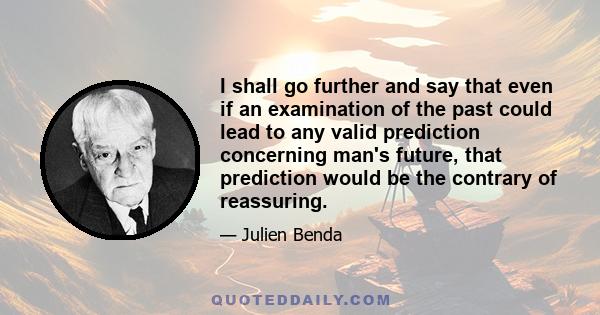 I shall go further and say that even if an examination of the past could lead to any valid prediction concerning man's future, that prediction would be the contrary of reassuring.