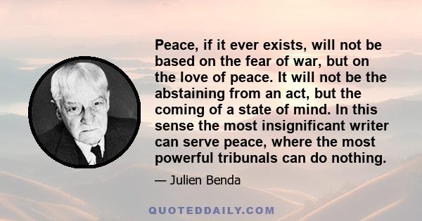 Peace, if it ever exists, will not be based on the fear of war but on the love of peace.