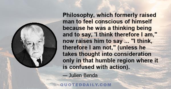 Philosophy, which formerly raised man to feel conscious of himself because he was a thinking being and to say, 'I think therefore I am, now raises him to say ... I think, therefore I am not, (unless he takes thought