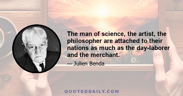 The man of science, the artist, the philosopher are attached to their nations as much as the day-laborer and the merchant.