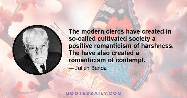 The modern clercs have created in so-called cultivated society a positive romanticism of harshness. The have also created a romanticism of contempt.