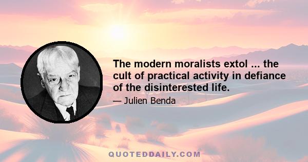 The modern moralists extol ... the cult of practical activity in defiance of the disinterested life.