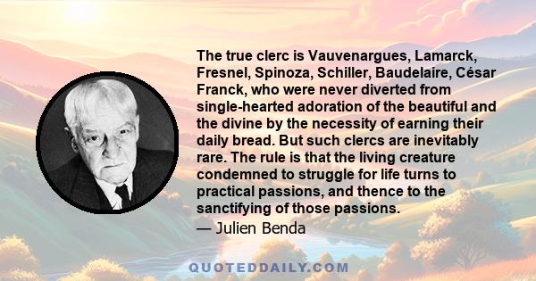 The true clerc is Vauvenargues, Lamarck, Fresnel, Spinoza, Schiller, Baudelaire, César Franck, who were never diverted from single-hearted adoration of the beautiful and the divine by the necessity of earning their