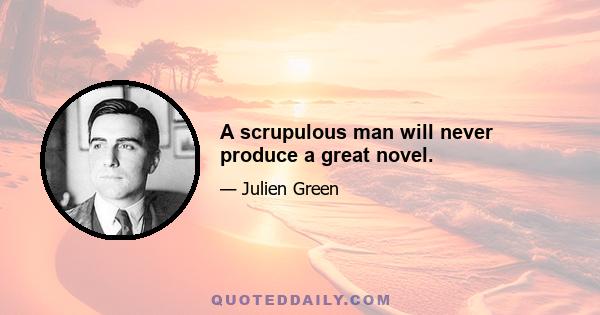 A scrupulous man will never produce a great novel.