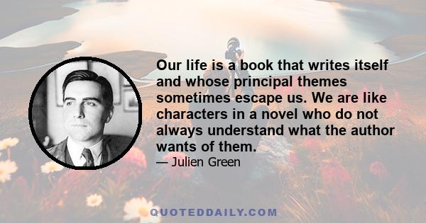 Our life is a book that writes itself and whose principal themes sometimes escape us. We are like characters in a novel who do not always understand what the author wants of them.