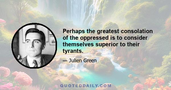 Perhaps the greatest consolation of the oppressed is to consider themselves superior to their tyrants.