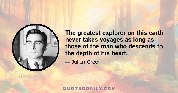 The greatest explorer on this earth never takes voyages as long as those of the man who descends to the depth of his heart.