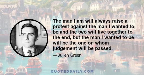 The man I am will always raise a protest against the man I wanted to be and the two will live together to the end, but the man I wanted to be will be the one on whom judgement will be passed.