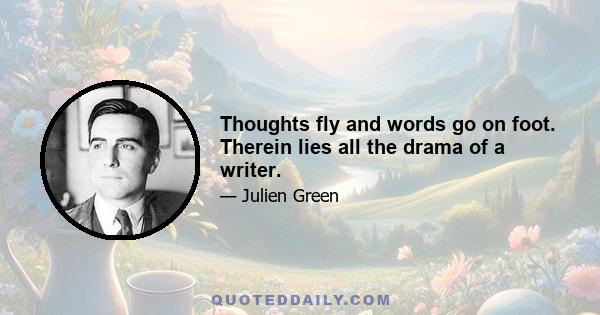 Thoughts fly and words go on foot. Therein lies all the drama of a writer.