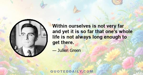 Within ourselves is not very far and yet it is so far that one's whole life is not always long enough to get there.