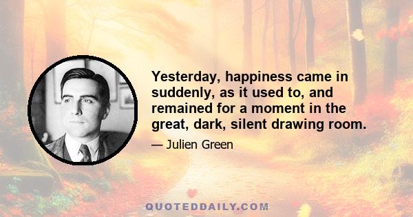 Yesterday, happiness came in suddenly, as it used to, and remained for a moment in the great, dark, silent drawing room.