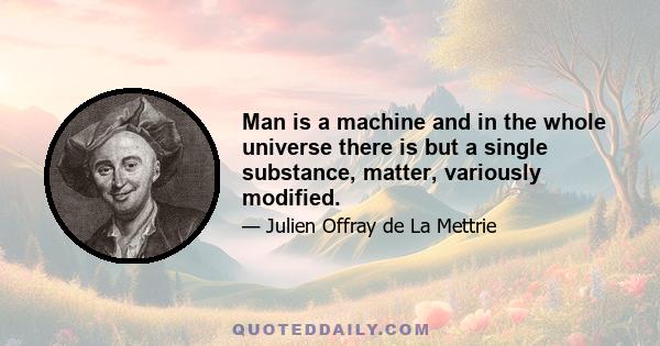 Man is a machine and in the whole universe there is but a single substance, matter, variously modified.