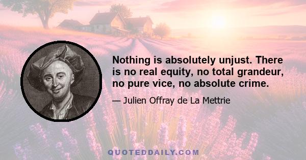 Nothing is absolutely unjust. There is no real equity, no total grandeur, no pure vice, no absolute crime.